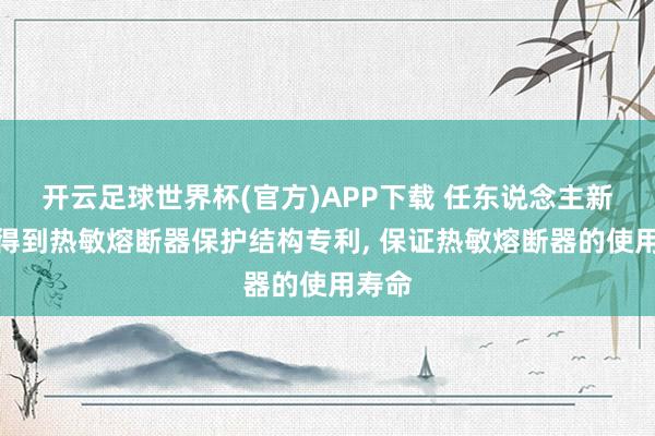 开云足球世界杯(官方)APP下载 任东说念主新电子得到热敏熔断器保护结构专利, 保证热敏熔断器的使用寿命