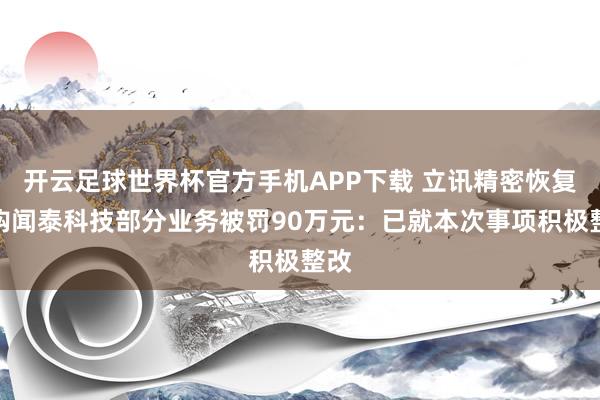开云足球世界杯官方手机APP下载 立讯精密恢复收购闻泰科技部分业务被罚90万元：已就本次事项积极整改