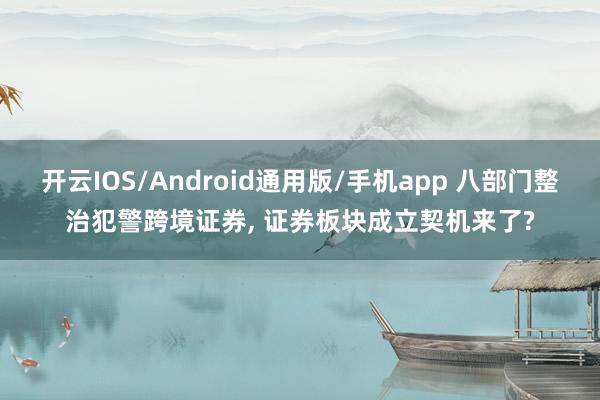 开云IOS/Android通用版/手机app 八部门整治犯警跨境证券, 证券板块成立契机来了?