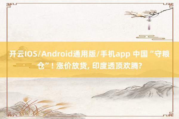 开云IOS/Android通用版/手机app 中国“守粮仓”! 涨价放货, 印度透顶欢腾?