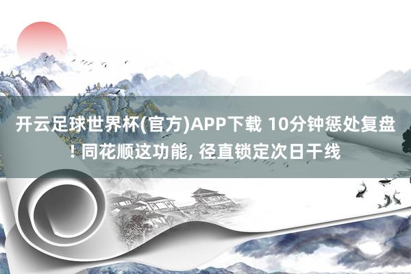开云足球世界杯(官方)APP下载 10分钟惩处复盘! 同花顺这功能, 径直锁定次日干线