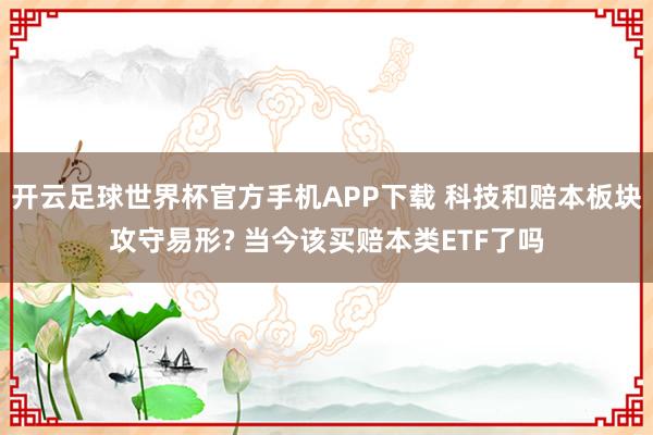 开云足球世界杯官方手机APP下载 科技和赔本板块攻守易形? 当今该买赔本类ETF了吗