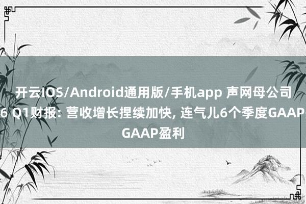 开云IOS/Android通用版/手机app 声网母公司2026 Q1财报: 营收增长捏续加快, 连气儿6个季度GAAP盈利