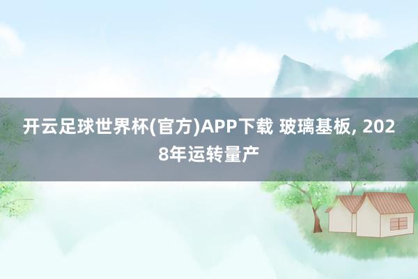 开云足球世界杯(官方)APP下载 玻璃基板, 2028年运转量产