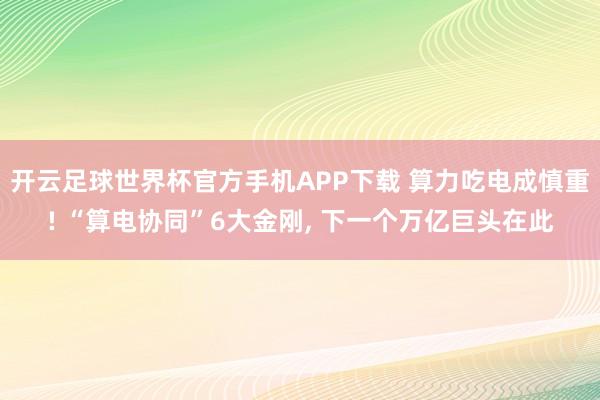 开云足球世界杯官方手机APP下载 算力吃电成慎重! “算电协同”6大金刚, 下一个万亿巨头在此