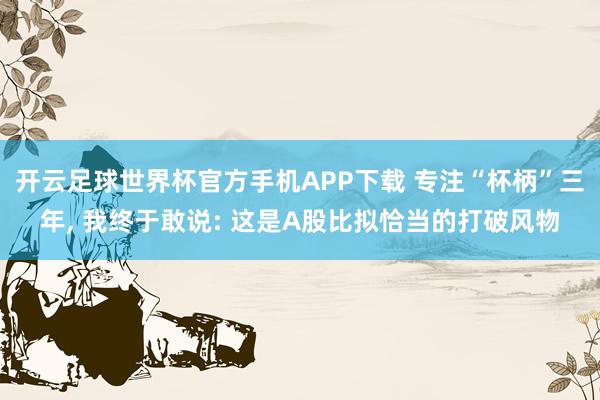 开云足球世界杯官方手机APP下载 专注“杯柄”三年, 我终于敢说: 这是A股比拟恰当的打破风物