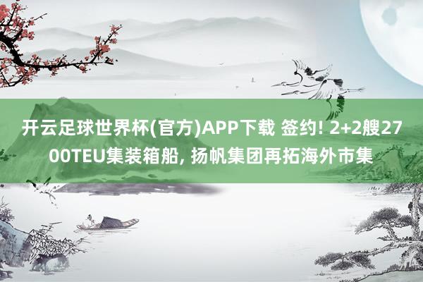 开云足球世界杯(官方)APP下载 签约! 2+2艘2700TEU集装箱船, 扬帆集团再拓海外市集