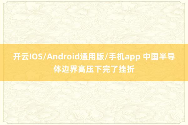 开云IOS/Android通用版/手机app 中国半导体边界高压下完了挫折