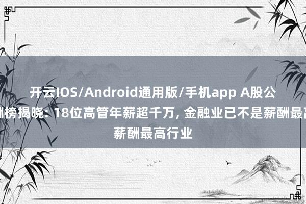 开云IOS/Android通用版/手机app A股公司薪酬榜揭晓: 18位高管年薪超千万, 金融业已不是薪酬最高行业