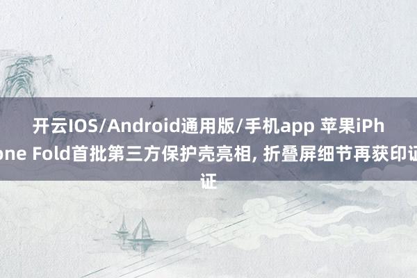 开云IOS/Android通用版/手机app 苹果iPhone Fold首批第三方保护壳亮相, 折叠屏细节再获印证