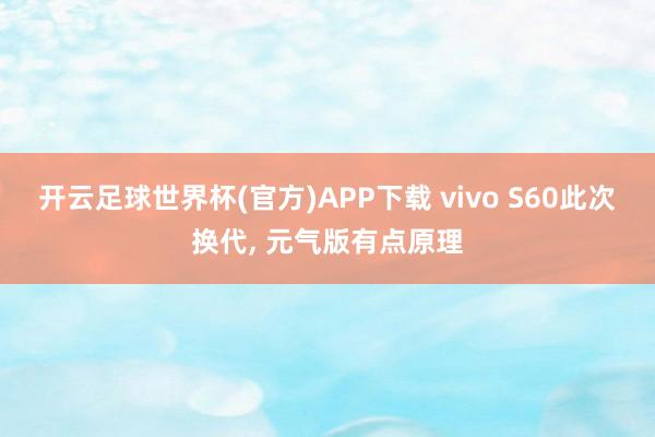 开云足球世界杯(官方)APP下载 vivo S60此次换代, 元气版有点原理