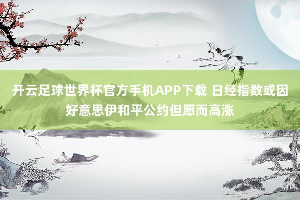 开云足球世界杯官方手机APP下载 日经指数或因好意思伊和平公约但愿而高涨