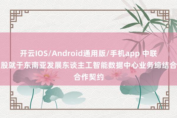 开云IOS/Android通用版/手机app 中联发展控股就于东南亚发展东谈主工智能数据中心业务缔结合作契约