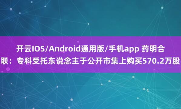 开云IOS/Android通用版/手机app 药明合联：专科受托东说念主于公开市集上购买570.2万股