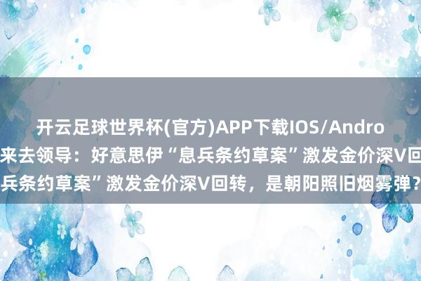 开云足球世界杯(官方)APP下载IOS/Android通用版/手机app 黄金来去领导：好意思伊“息兵条约草案”激发金价深V回转，是朝阳照旧烟雾弹？