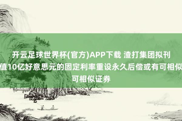 开云足球世界杯(官方)APP下载 渣打集团拟刊行总值10亿好意思元的固定利率重设永久后偿或有可相似证券