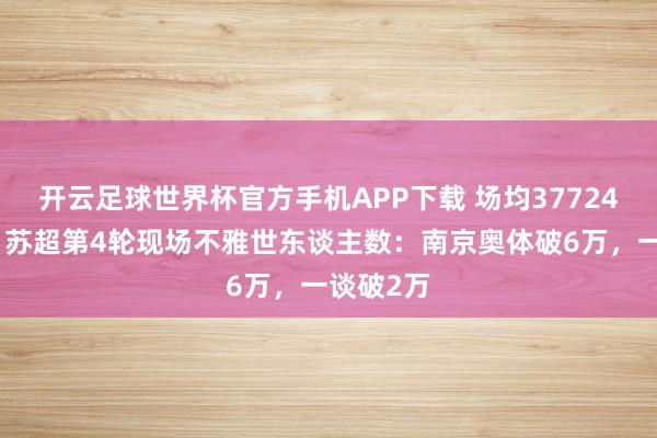 开云足球世界杯官方手机APP下载 场均37724东谈主！苏超第4轮现场不雅世东谈主数：南京奥体破6万，<a href=