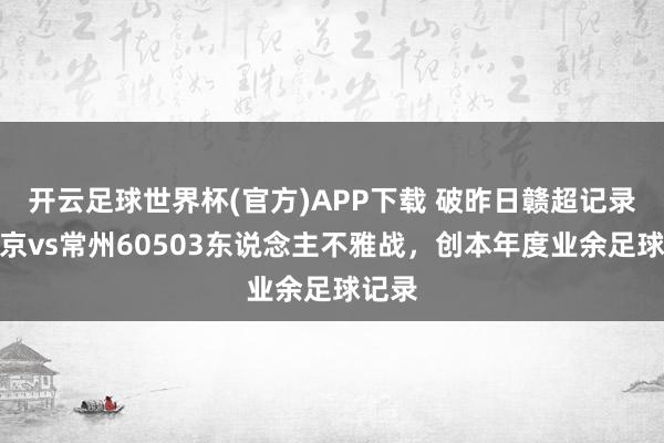 开云足球世界杯(官方)APP下载 破昨日赣超记录！南京vs常州60503东说念主不雅战，创本年度业余足球记录