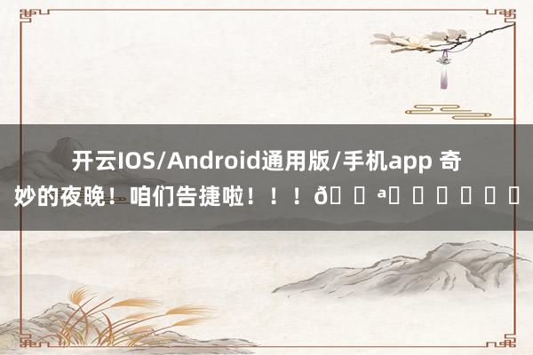 开云IOS/Android通用版/手机app 奇妙的夜晚！咱们告捷啦！！！💪⚽️⚽️⚽️