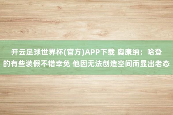 开云足球世界杯(官方)APP下载 奥康纳：哈登的有些装假不错幸免 他因无法创造空间而显出老态
