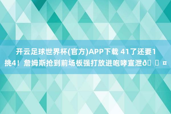 开云足球世界杯(官方)APP下载 41了还要1挑4！詹姆斯抢到前场板强打放进咆哮宣泄😤