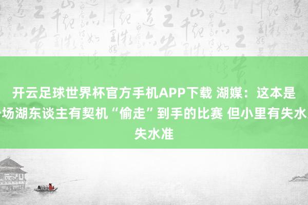 开云足球世界杯官方手机APP下载 湖媒：这本是一场湖东谈主有契机“偷走”到手的比赛 但小里有失水准