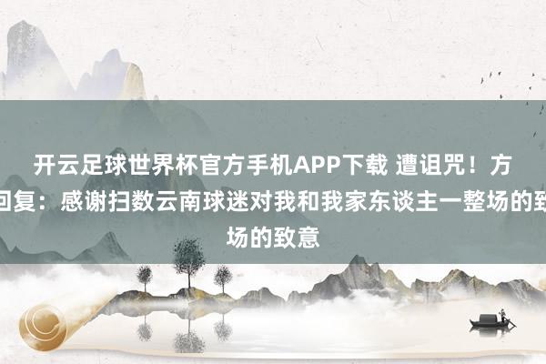 开云足球世界杯官方手机APP下载 遭诅咒！方昊回复：感谢扫数云南球迷对我和我家东谈主一整场的致意
