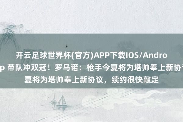 开云足球世界杯(官方)APP下载IOS/Android通用版/手机app 带队冲双冠！罗马诺：枪手今夏将为塔帅奉上新协议，续约很快敲定