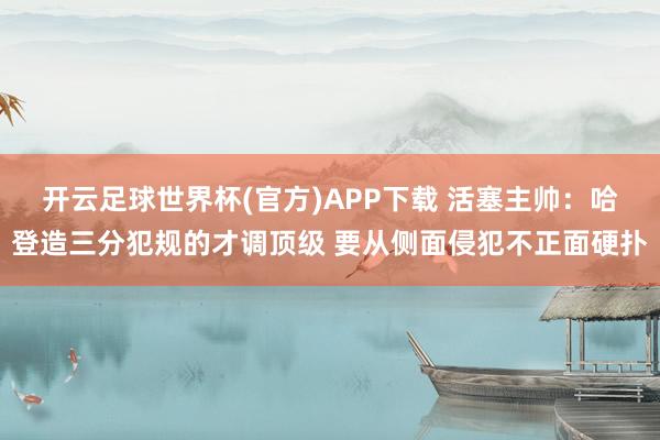 开云足球世界杯(官方)APP下载 活塞主帅：哈登造三分犯规的才调顶级 要从侧面侵犯不正面硬扑