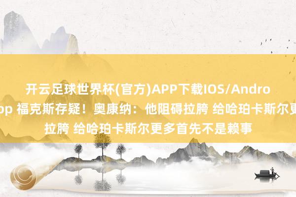 开云足球世界杯(官方)APP下载IOS/Android通用版/手机app 福克斯存疑！奥康纳：他阻碍拉胯 给哈珀卡斯尔更多首先不是赖事