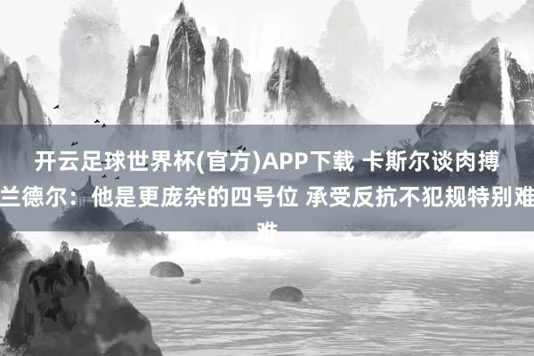 开云足球世界杯(官方)APP下载 卡斯尔谈肉搏兰德尔：他是更庞杂的四号位 承受反抗不犯规特别难