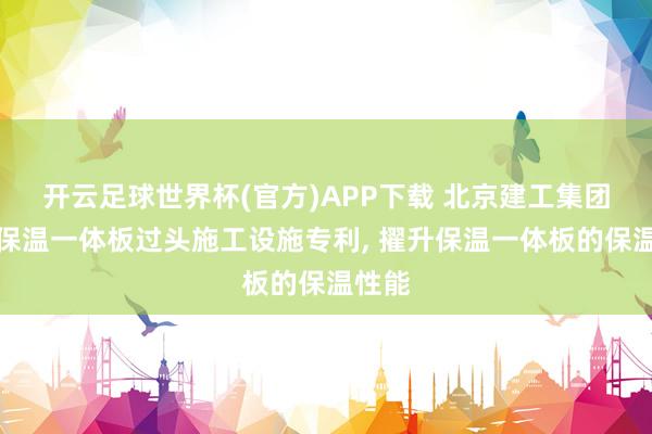 开云足球世界杯(官方)APP下载 北京建工集团苦求保温一体板过头施工设施专利, 擢升保温一体板的保温性能