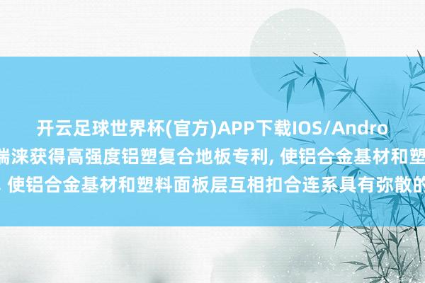 开云足球世界杯(官方)APP下载IOS/Android通用版/手机app 念念瑞涞获得高强度铝塑复合地板专利, 使铝合金基材和塑料面板层互相扣合连系具有弥散的连结强度
