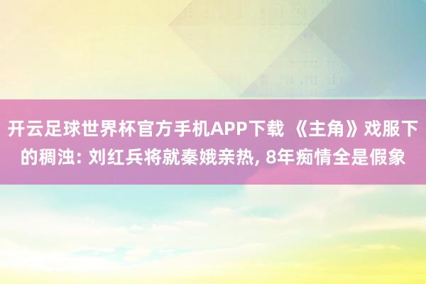 开云足球世界杯官方手机APP下载 《主角》戏服下的稠浊: 刘红兵将就秦娥亲热, 8年痴情全是假象