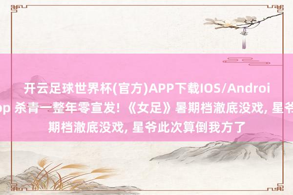 开云足球世界杯(官方)APP下载IOS/Android通用版/手机app 杀青一整年零宣发! 《女足》暑期档澈底没戏, 星爷此次算倒我方了