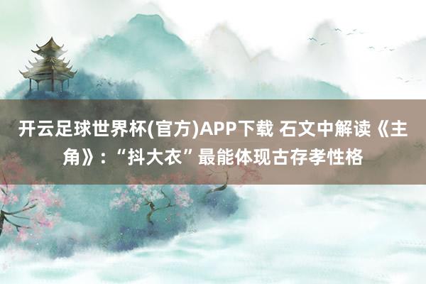 开云足球世界杯(官方)APP下载 石文中解读《主角》: “抖大衣”最能体现古存孝性格