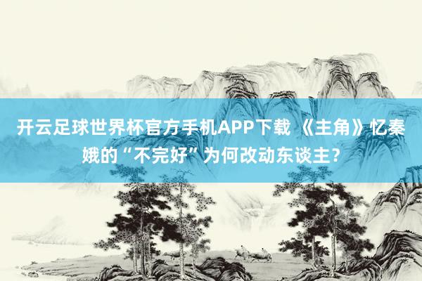 开云足球世界杯官方手机APP下载 《主角》忆秦娥的“不完好”为何改动东谈主？