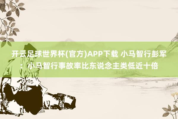 开云足球世界杯(官方)APP下载 小马智行彭军：小马智行事故率比东说念主类低近十倍