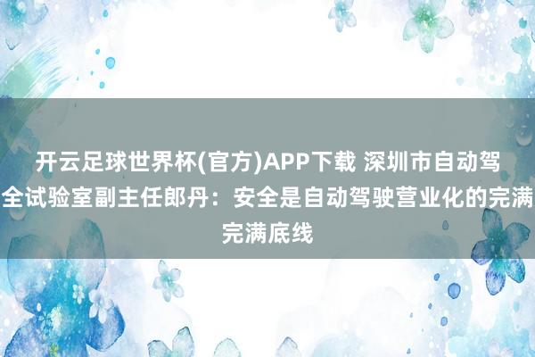 开云足球世界杯(官方)APP下载 深圳市自动驾驶安全试验室副主任郎丹：安全是自动驾驶营业化的完满底线