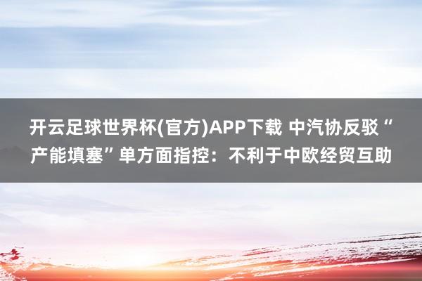 开云足球世界杯(官方)APP下载 中汽协反驳“产能填塞”单方面指控：不利于中欧经贸互助