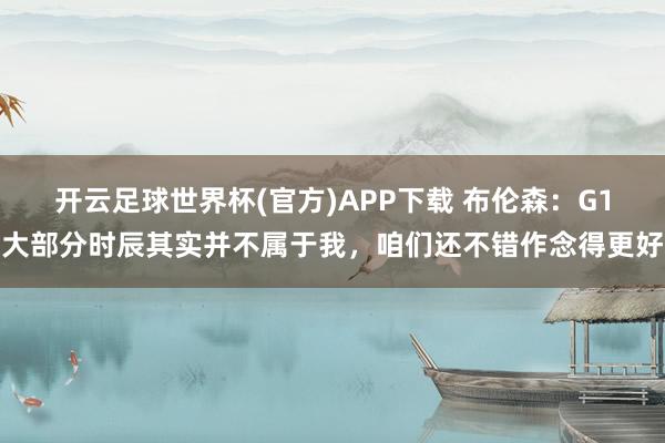 开云足球世界杯(官方)APP下载 布伦森：G1大部分时辰其实并不属于我，咱们还不错作念得更好