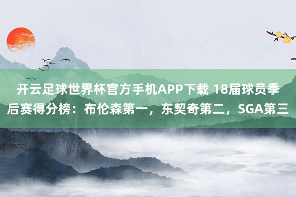 开云足球世界杯官方手机APP下载 18届球员季后赛得分榜：布伦森第一，东契奇第二，SGA第三