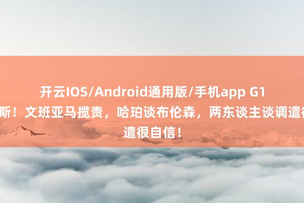 开云IOS/Android通用版/手机app G1输尼克斯！文班亚马揽责，哈珀谈布伦森，两东谈主谈调遣很自信！