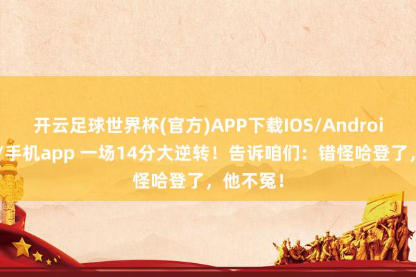 开云足球世界杯(官方)APP下载IOS/Android通用版/手机app 一场14分大逆转！告诉咱们：错怪哈登了，他不冤！