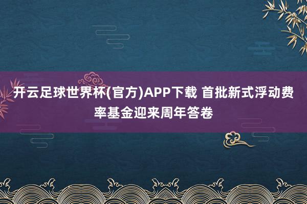 开云足球世界杯(官方)APP下载 首批新式浮动费率基金迎来周年答卷
