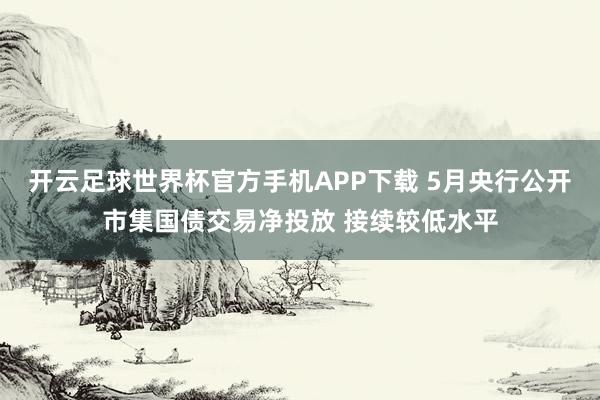 开云足球世界杯官方手机APP下载 5月央行公开市集国债交易净投放 接续较低水平