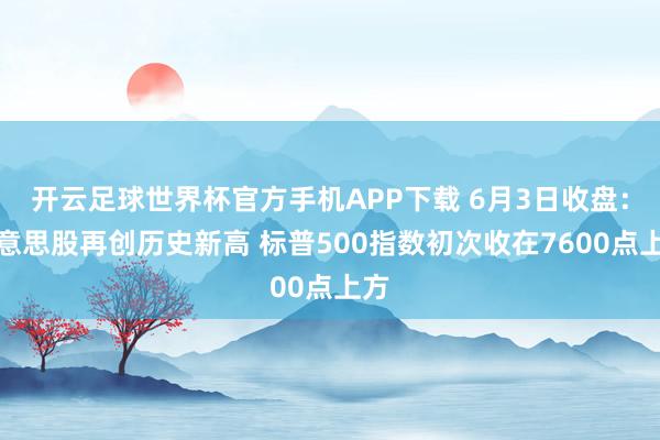 开云足球世界杯官方手机APP下载 6月3日收盘：好意思股再创历史新高 标普500指数初次收在7600点上方