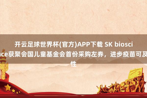 开云足球世界杯(官方)APP下载 SK bioscience获聚会国儿童基金会首份采购左券，进步疫苗可及性