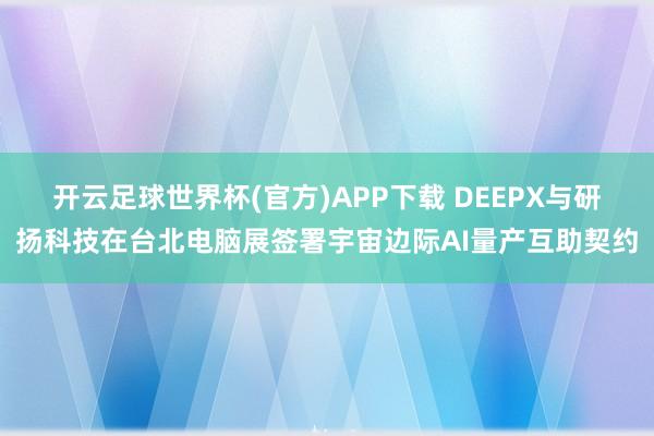 开云足球世界杯(官方)APP下载 DEEPX与研扬科技在台北电脑展签署宇宙边际AI量产互助契约