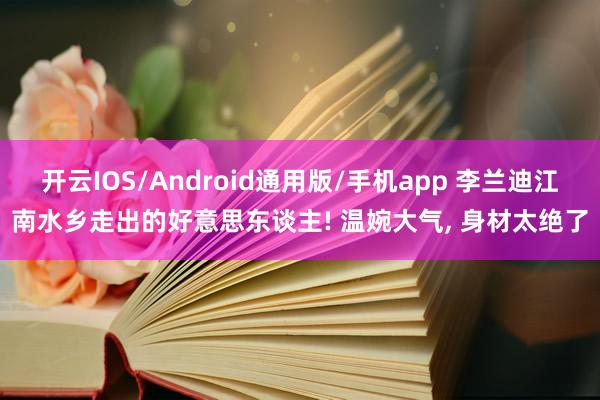 开云IOS/Android通用版/手机app 李兰迪江南水乡走出的好意思东谈主! 温婉大气，<a href=